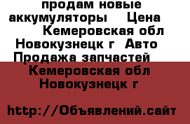 продам новые аккумуляторы  › Цена ­ 8 500 - Кемеровская обл., Новокузнецк г. Авто » Продажа запчастей   . Кемеровская обл.,Новокузнецк г.